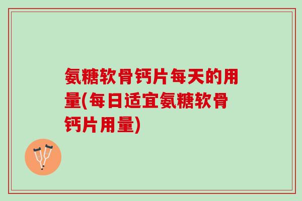 氨糖软骨钙片每天的用量(每日适宜氨糖软骨钙片用量)