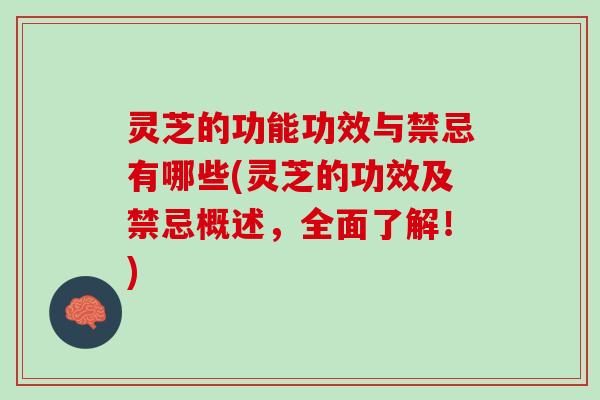 灵芝的功能功效与禁忌有哪些(灵芝的功效及禁忌概述，全面了解！)