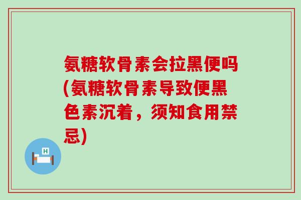 氨糖软骨素会拉黑便吗(氨糖软骨素导致便黑色素沉着，须知食用禁忌)