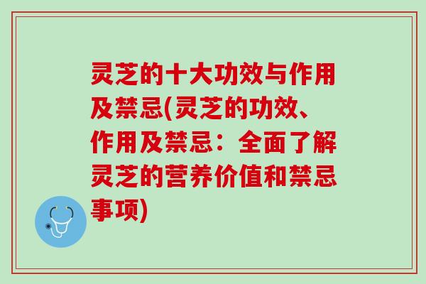 灵芝的十大功效与作用及禁忌(灵芝的功效、作用及禁忌：全面了解灵芝的营养价值和禁忌事项)