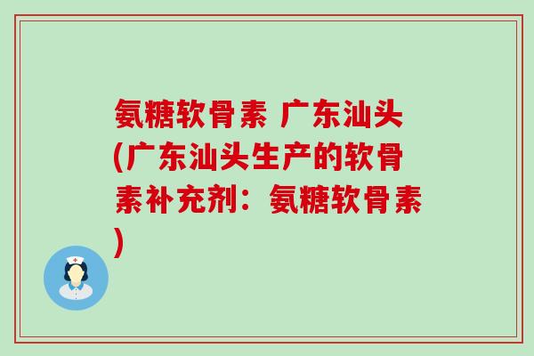 氨糖软骨素 广东汕头(广东汕头生产的软骨素补充剂：氨糖软骨素)