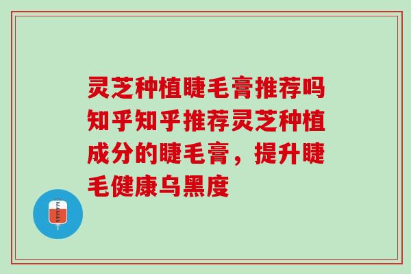 灵芝种植睫毛膏推荐吗知乎知乎推荐灵芝种植成分的睫毛膏，提升睫毛健康乌黑度