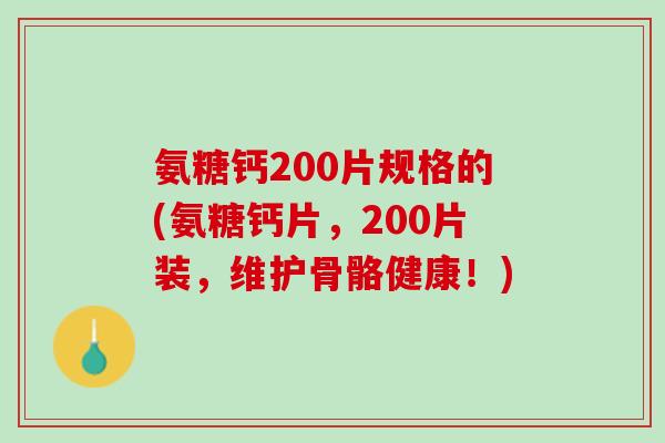氨糖钙200片规格的(氨糖钙片，200片装，维护骨骼健康！)
