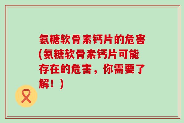 氨糖软骨素钙片的危害(氨糖软骨素钙片可能存在的危害，你需要了解！)