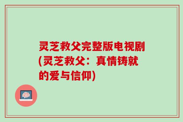灵芝救父完整版电视剧(灵芝救父:真情铸就的爱与信仰) 灵芝救父完整版电视剧(灵芝救父:真情铸就的爱与信仰)