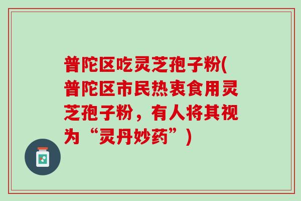 普陀区吃灵芝孢子粉(普陀区市民热衷食用灵芝孢子粉，有人将其视为“灵丹妙药”)