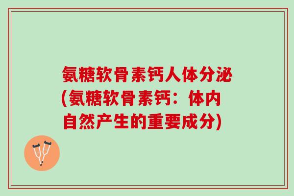 氨糖软骨素钙人体分泌(氨糖软骨素钙：体内自然产生的重要成分)