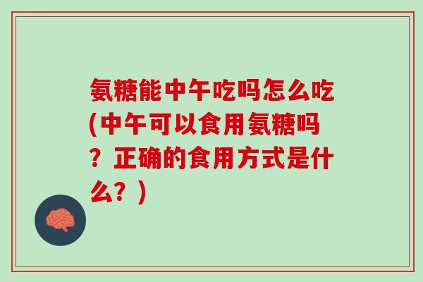 氨糖能中午吃吗怎么吃(中午可以食用氨糖吗？正确的食用方式是什么？)