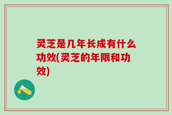 灵芝是几年长成有什么功效(灵芝的年限和功效)