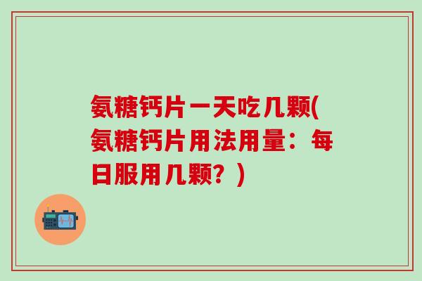 氨糖钙片一天吃几颗(氨糖钙片用法用量：每日服用几颗？)