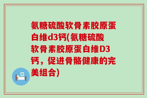 氨糖硫酸软骨素胶原蛋白维d3钙(氨糖硫酸软骨素胶原蛋白维D3钙，促进骨骼健康的完美组合)