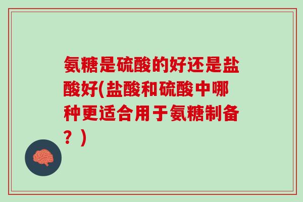氨糖是硫酸的好还是盐酸好(盐酸和硫酸中哪种更适合用于氨糖制备？)