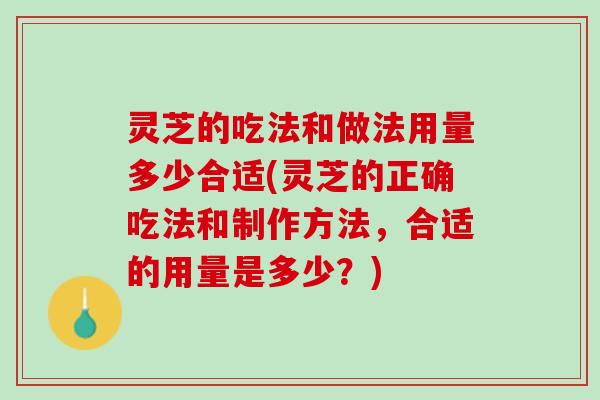 灵芝的吃法和做法用量多少合适(灵芝的正确吃法和制作方法，合适的用量是多少？)