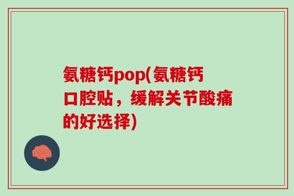 氨糖钙pop(氨糖钙口腔贴，缓解关节酸痛的好选择)