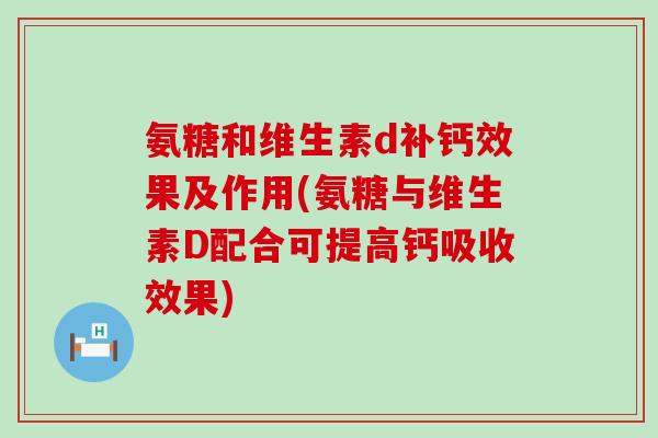 氨糖和维生素d补钙效果及作用(氨糖与维生素D配合可提高钙吸收效果)