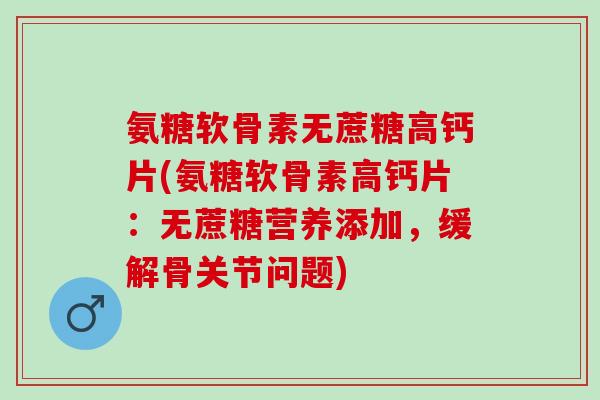 氨糖软骨素无蔗糖高钙片(氨糖软骨素高钙片：无蔗糖营养添加，缓解骨关节问题)
