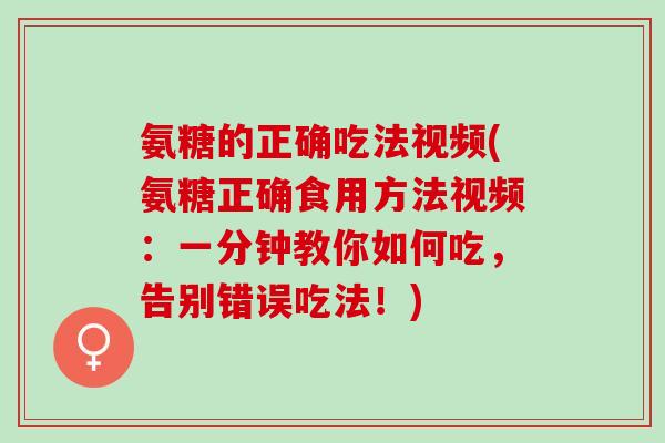 氨糖的正确吃法视频(氨糖正确食用方法视频：一分钟教你如何吃，告别错误吃法！)