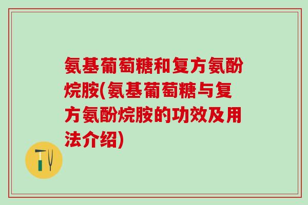 氨基葡萄糖和复方氨酚烷胺(氨基葡萄糖与复方氨酚烷胺的功效及用法介绍)