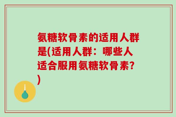 氨糖软骨素的适用人群是(适用人群：哪些人适合服用氨糖软骨素？)