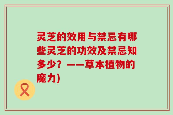 灵芝的效用与禁忌有哪些灵芝的功效及禁忌知多少？——草本植物的魔力)
