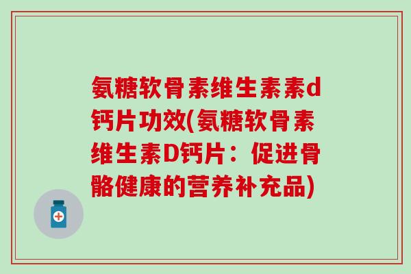 氨糖软骨素维生素素d钙片功效(氨糖软骨素维生素D钙片：促进骨骼健康的营养补充品)