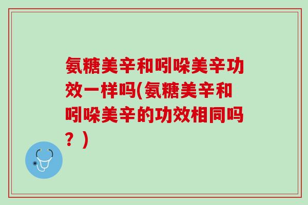 氨糖美辛和吲哚美辛功效一样吗(氨糖美辛和吲哚美辛的功效相同吗？)