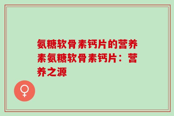 氨糖软骨素钙片的营养素氨糖软骨素钙片：营养之源