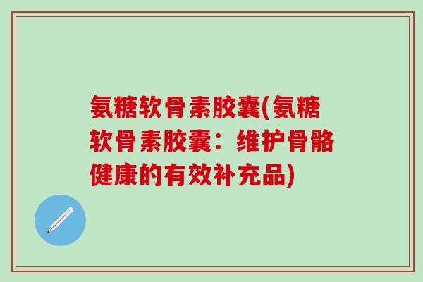 氨糖软骨素胶囊(氨糖软骨素胶囊：维护骨骼健康的有效补充品)