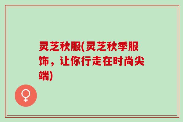 灵芝秋服(灵芝秋季服饰，让你行走在时尚尖端)