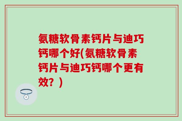 氨糖软骨素钙片与迪巧钙哪个好(氨糖软骨素钙片与迪巧钙哪个更有效？)