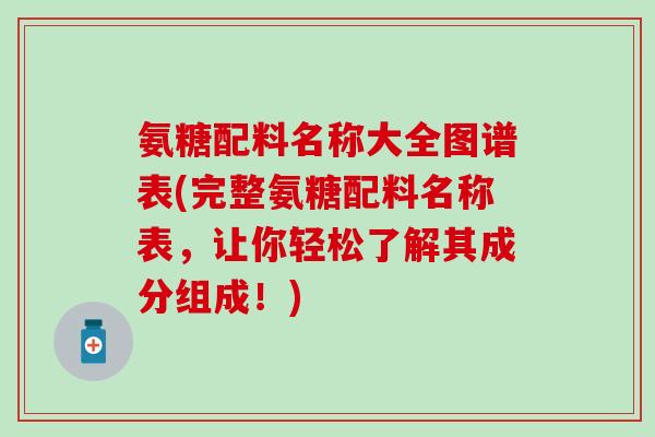 氨糖配料名称大全图谱表(完整氨糖配料名称表，让你轻松了解其成分组成！)