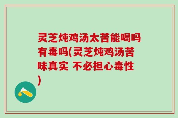 灵芝炖鸡汤太苦能喝吗有毒吗(灵芝炖鸡汤苦味真实 不必担心毒性)