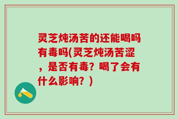 灵芝炖汤苦的还能喝吗有毒吗(灵芝炖汤苦涩，是否有毒？喝了会有什么影响？)