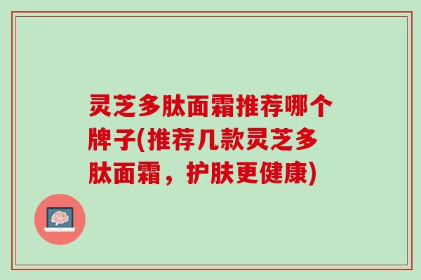灵芝多肽面霜推荐哪个牌子(推荐几款灵芝多肽面霜，护肤更健康)