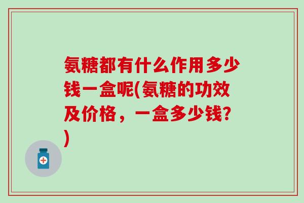 氨糖都有什么作用多少钱一盒呢(氨糖的功效及价格，一盒多少钱？)