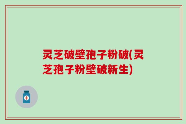 灵芝破壁孢子粉破(灵芝孢子粉壁破新生)