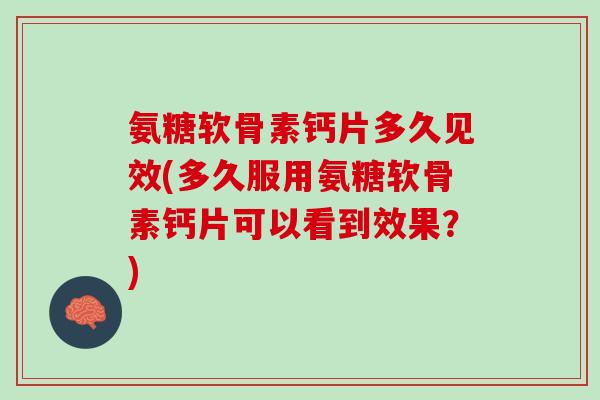 氨糖软骨素钙片多久见效(多久服用氨糖软骨素钙片可以看到效果？)
