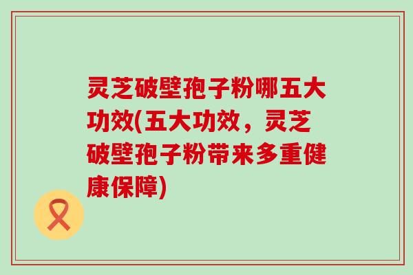 灵芝破壁孢子粉哪五大功效(五大功效，灵芝破壁孢子粉带来多重健康保障)