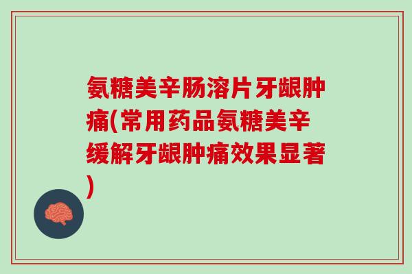 氨糖美辛肠溶片牙龈肿痛(常用药品氨糖美辛缓解牙龈肿痛效果显著)
