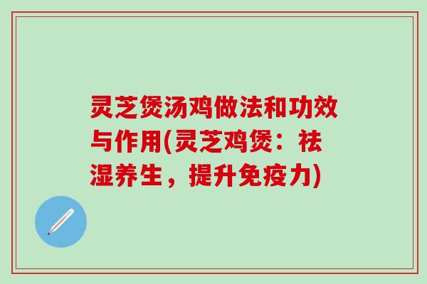 灵芝煲汤鸡做法和功效与作用(灵芝鸡煲：祛湿养生，提升免疫力)