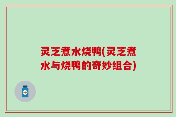 灵芝煮水烧鸭(灵芝煮水与烧鸭的奇妙组合)