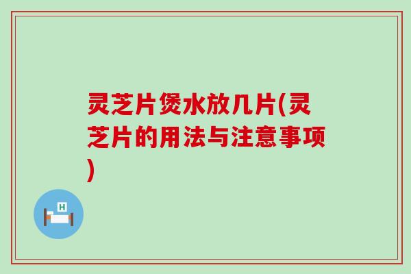 灵芝片煲水放几片(灵芝片的用法与注意事项)