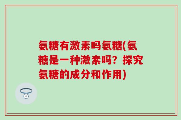 氨糖有激素吗氨糖(氨糖是一种激素吗？探究氨糖的成分和作用)