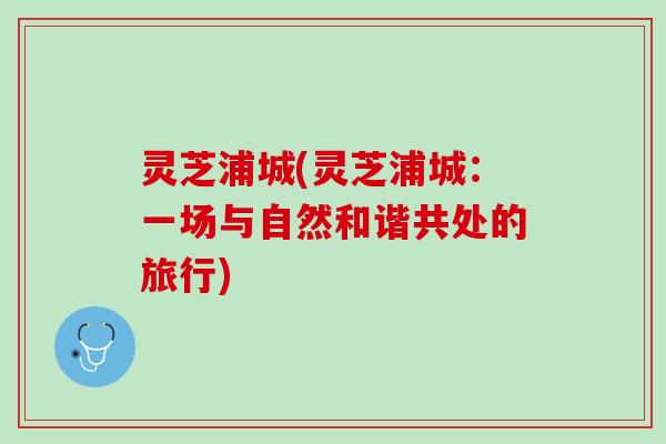 灵芝浦城(灵芝浦城：一场与自然和谐共处的旅行)