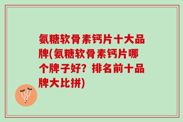 氨糖软骨素钙片十大品牌(氨糖软骨素钙片哪个牌子好？排名前十品牌大比拼)