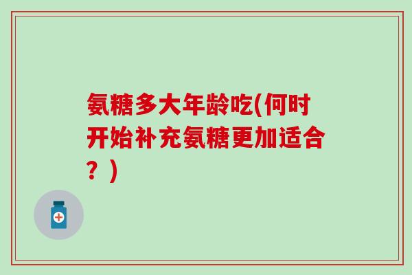 氨糖多大年龄吃(何时开始补充氨糖更加适合？)