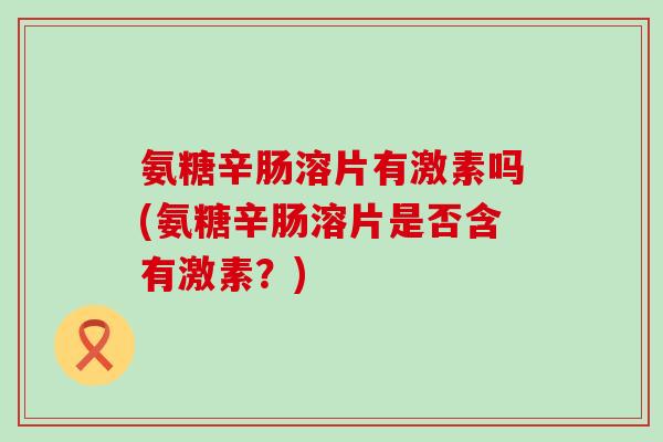 氨糖辛肠溶片有激素吗(氨糖辛肠溶片是否含有激素？)
