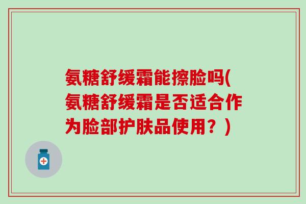 氨糖舒缓霜能擦脸吗(氨糖舒缓霜是否适合作为脸部护肤品使用？)