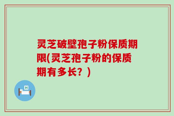 灵芝破壁孢子粉保质期限(灵芝孢子粉的保质期有多长？)