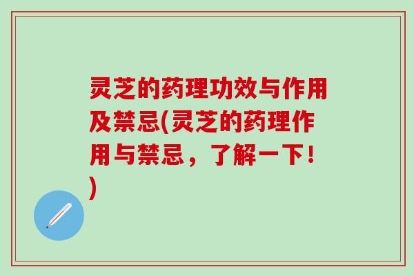 灵芝的药理功效与作用及禁忌(灵芝的药理作用与禁忌，了解一下！)